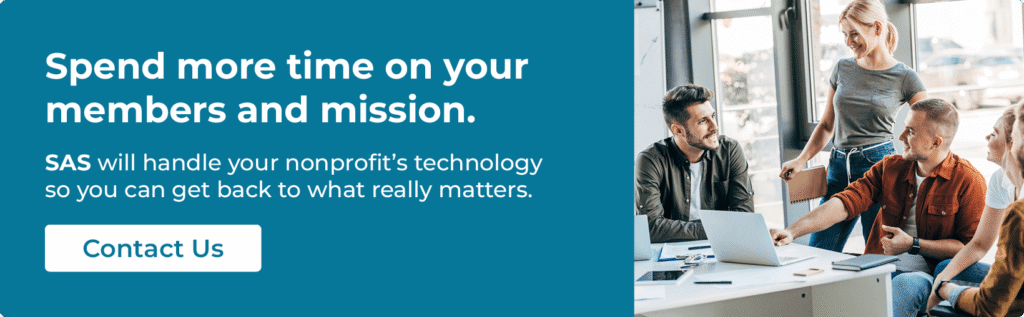 Spend more time on your members and mission.
SAS will handle your nonprofit’s technology so you can get back to what really matters.
Contact us