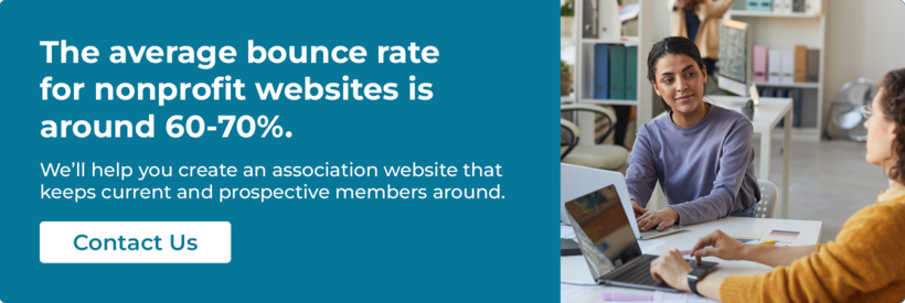 The average bounce rate for nonprofit websites is around 60-70%. We’ll help you create an association website that keeps current and prospective members around. Contact us.